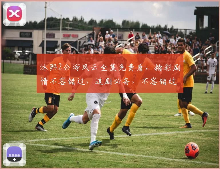 沐熙2公海风云全集免费看，精彩剧情不容错过，追剧必备，不容错过，必看三部曲