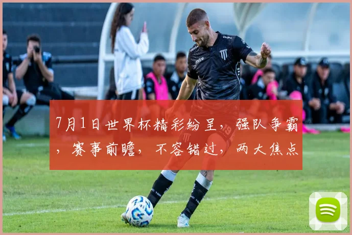 7月1日世界杯精彩纷呈，强队争霸，赛事前瞻，不容错过，两大焦点，激情四溢