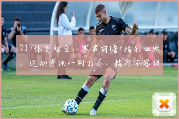 717体育综合，赛事前瞻+精彩回顾，运动资讯一网打尽，精彩不容错过