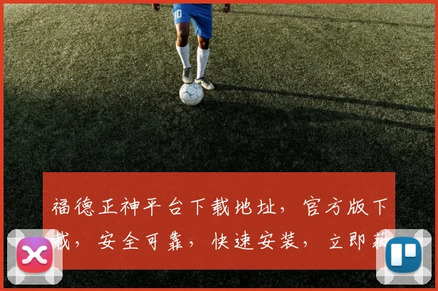 福德正神平台下载地址，官方版下载，安全可靠，快速安装，立即获取