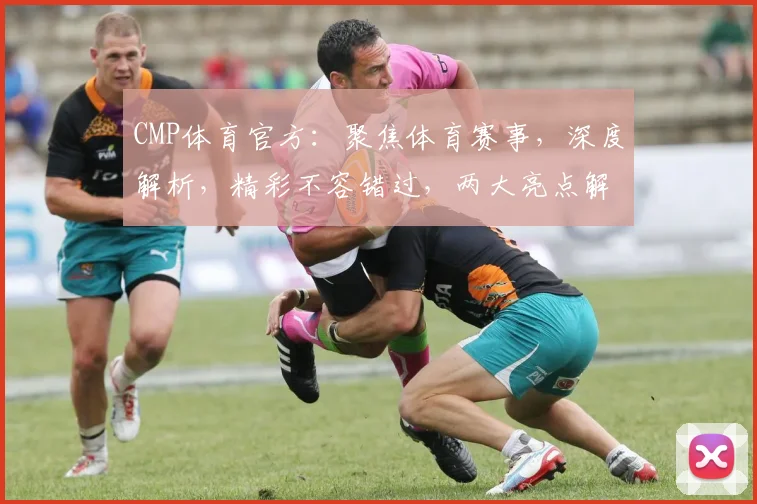 CMP体育官方：聚焦体育赛事，深度解析，精彩不容错过，两大亮点解读