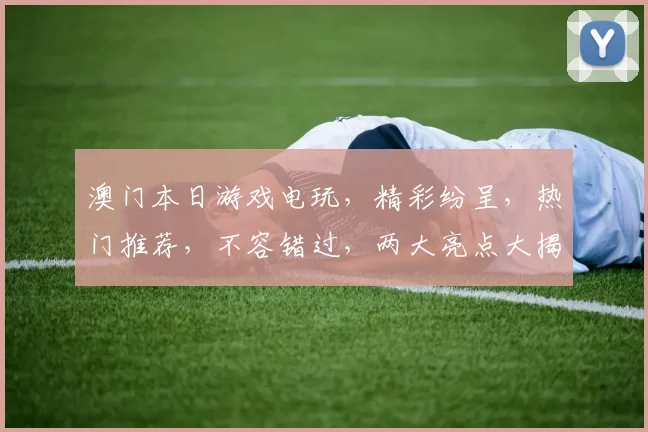 澳门本日游戏电玩，精彩纷呈，热门推荐，不容错过，两大亮点大揭秘