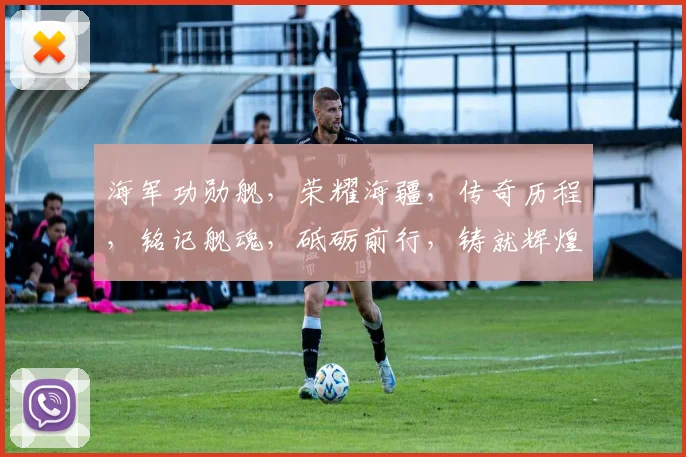 海军功勋舰，荣耀海疆，传奇历程，铭记舰魂，砥砺前行，铸就辉煌。