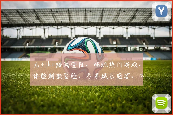 九州ku酷游登陆，畅玩热门游戏，体验刺激冒险，尽享娱乐盛宴，不容错过